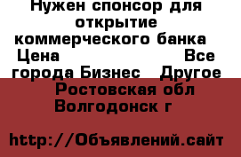 Нужен спонсор для открытие коммерческого банка › Цена ­ 200.000.000.00 - Все города Бизнес » Другое   . Ростовская обл.,Волгодонск г.